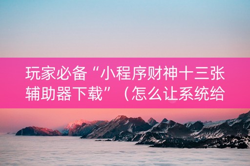 玩家必备“小程序财神十三张辅助器下载”（怎么让系统给你发好牌)