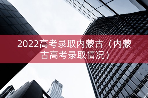2022高考录取内蒙古（内蒙古高考录取情况）