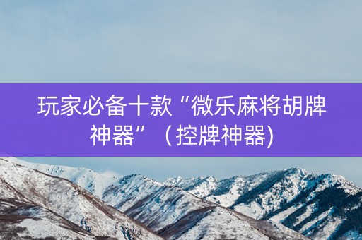 玩家必备十款“微乐麻将胡牌神器”（控牌神器)