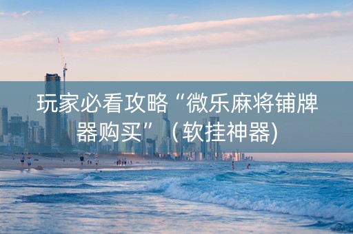 玩家必看攻略“微乐麻将铺牌器购买”（软挂神器)