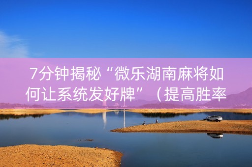 7分钟揭秘“微乐湖南麻将如何让系统发好牌”（提高胜率技巧)