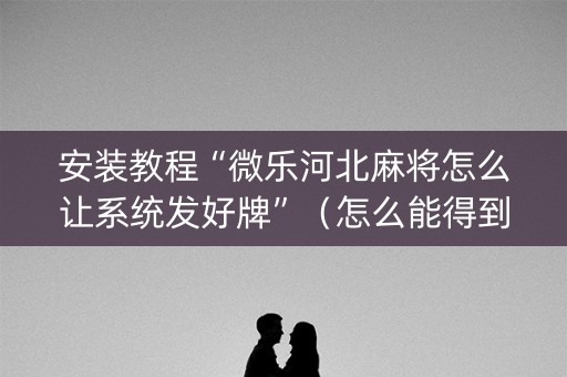 安装教程“微乐河北麻将怎么让系统发好牌”（怎么能得到好牌)