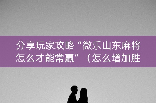 分享玩家攻略“微乐山东麻将怎么才能常赢”（怎么增加胜率)