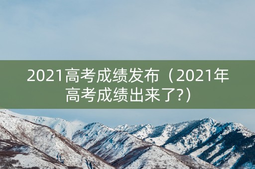 2021高考成绩发布（2021年高考成绩出来了?）