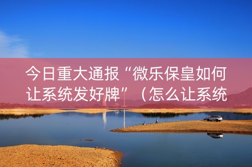 今日重大通报“微乐保皇如何让系统发好牌”（怎么让系统给自己好牌)