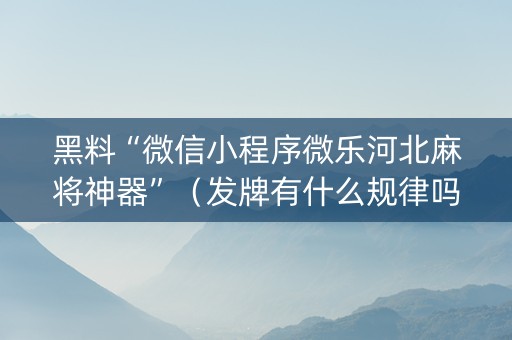 黑料“微信小程序微乐河北麻将神器”（发牌有什么规律吗)