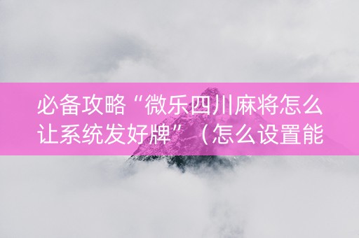必备攻略“微乐四川麻将怎么让系统发好牌”（怎么设置能有好牌)