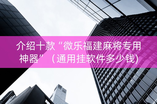 介绍十款“微乐福建麻将专用神器”（通用挂软件多少钱)
