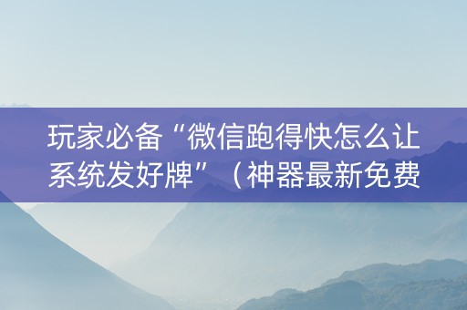 玩家必备“微信跑得快怎么让系统发好牌”（神器最新免费)