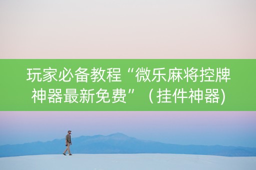 玩家必备教程“微乐麻将控牌神器最新免费”（挂件神器)