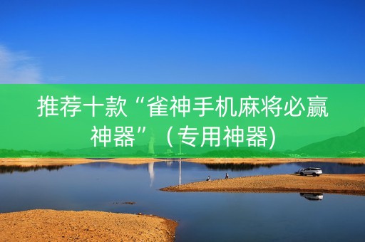 推荐十款“雀神手机麻将必赢神器”（专用神器)