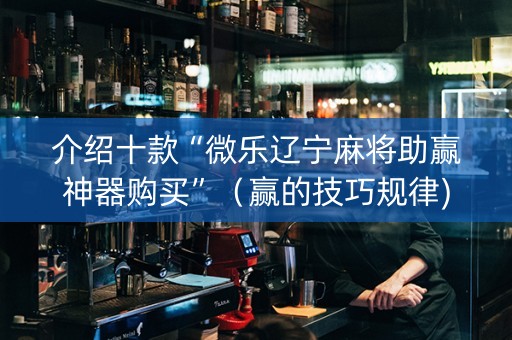 介绍十款“微乐辽宁麻将助赢神器购买”（赢的技巧规律)