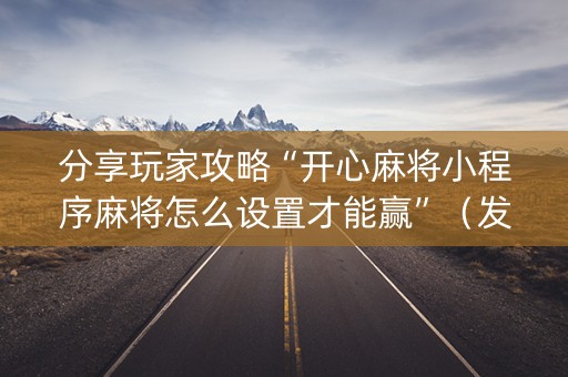 分享玩家攻略“开心麻将小程序麻将怎么设置才能赢”（发牌有什么规律吗)
