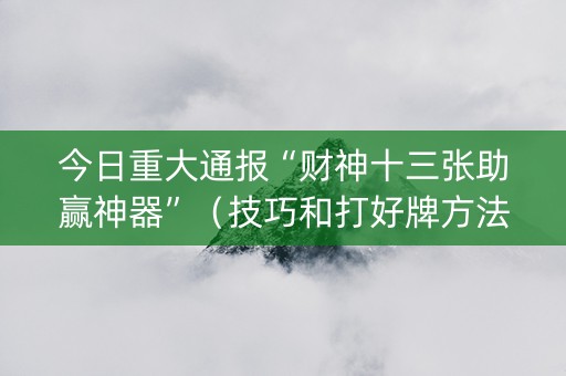 今日重大通报“财神十三张助赢神器”（技巧和打好牌方法)