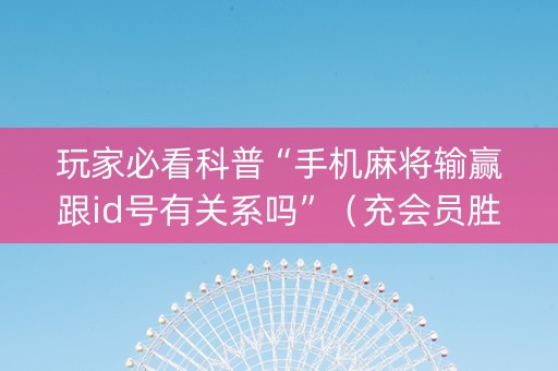 玩家必看科普“手机麻将输赢跟id号有关系吗”（充会员胜率高)