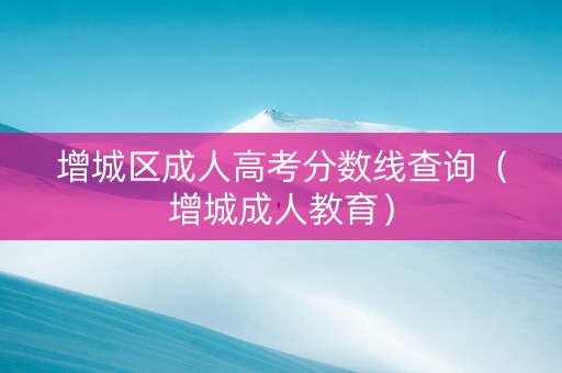 增城区成人高考分数线查询（增城成人教育）