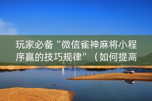 玩家必备“微信雀神麻将小程序赢的技巧规律”（如何提高胜率)