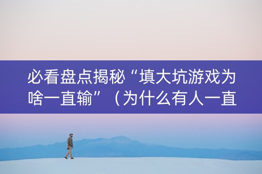 必看盘点揭秘“填大坑游戏为啥一直输”（为什么有人一直赢)