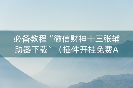 必备教程“微信财神十三张辅助器下载”（插件开挂免费AI)