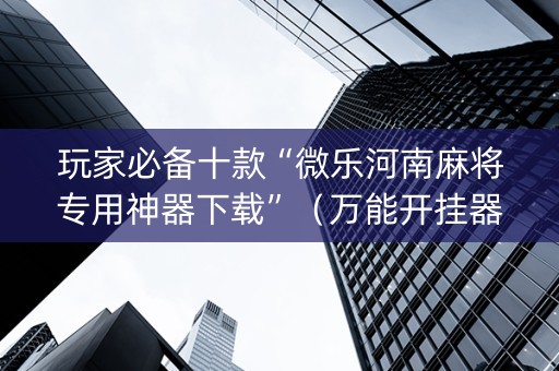 玩家必备十款“微乐河南麻将专用神器下载”（万能开挂器)