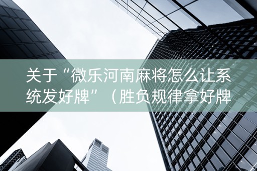 关于“微乐河南麻将怎么让系统发好牌”（胜负规律拿好牌)