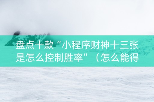 盘点十款“小程序财神十三张是怎么控制胜率”（怎么能得到好牌)