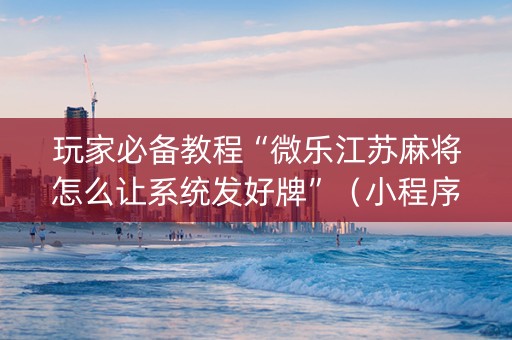 玩家必备教程“微乐江苏麻将怎么让系统发好牌”（小程序怎么才会赢)
