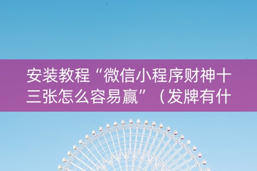 安装教程“微信小程序财神十三张怎么容易赢”（发牌有什么规律吗)