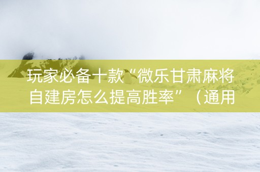 玩家必备十款“微乐甘肃麻将自建房怎么提高胜率”（通用挂软件多少钱)