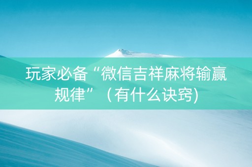 玩家必备“微信吉祥麻将输赢规律”（有什么诀窍)