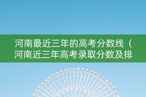 河南最近三年的高考分数线（河南近三年高考录取分数及排位）