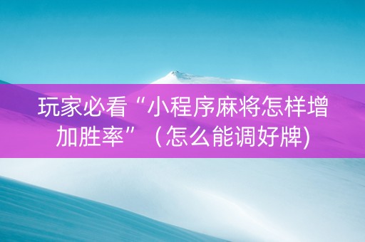玩家必看“小程序麻将怎样增加胜率”（怎么能调好牌)
