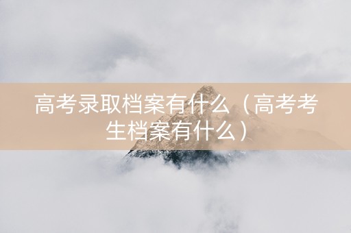 高考录取档案有什么（高考考生档案有什么）