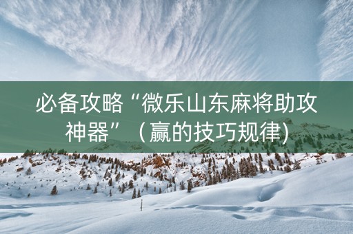 必备攻略“微乐山东麻将助攻神器”（赢的技巧规律)