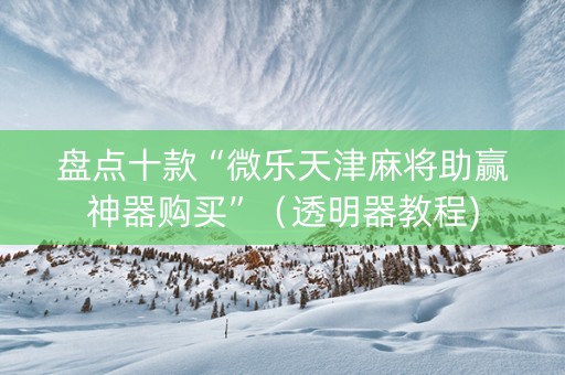 盘点十款“微乐天津麻将助赢神器购买”（透明器教程)
