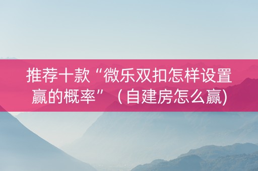 推荐十款“微乐双扣怎样设置赢的概率”（自建房怎么赢)