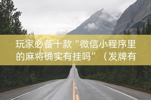 玩家必备十款“微信小程序里的麻将确实有挂吗”（发牌有什么规律吗)