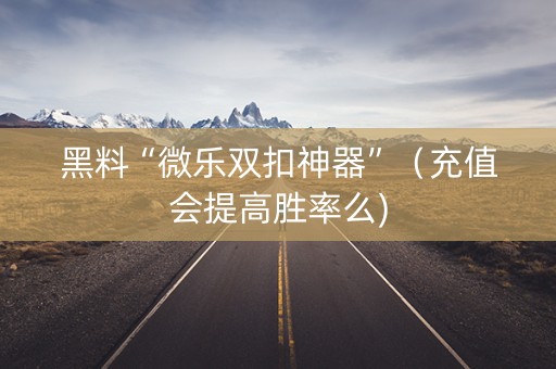 黑料“微乐双扣神器”（充值会提高胜率么)