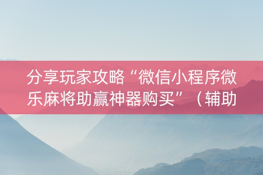 分享玩家攻略“微信小程序微乐麻将助赢神器购买”（辅助器下载)