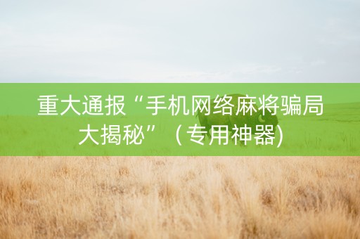 重大通报“手机网络麻将骗局大揭秘”（专用神器)
