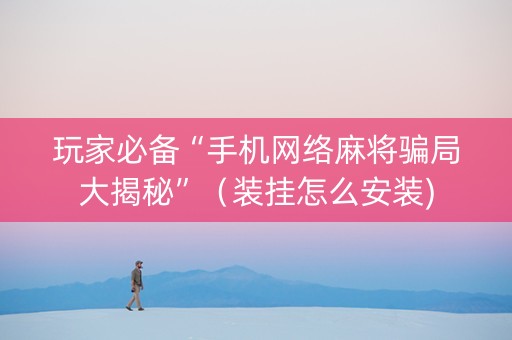 玩家必备“手机网络麻将骗局大揭秘”（装挂怎么安装)