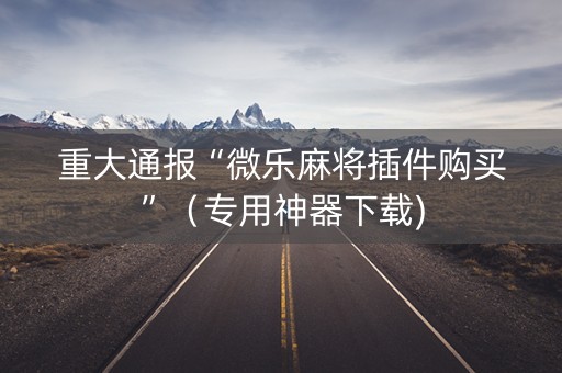 重大通报“微乐麻将插件购买”（专用神器下载)