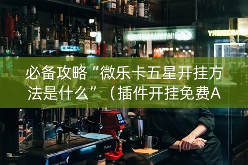 必备攻略“微乐卡五星开挂方法是什么”（插件开挂免费AI)