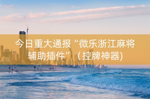 今日重大通报“微乐浙江麻将辅助插件”（控牌神器)