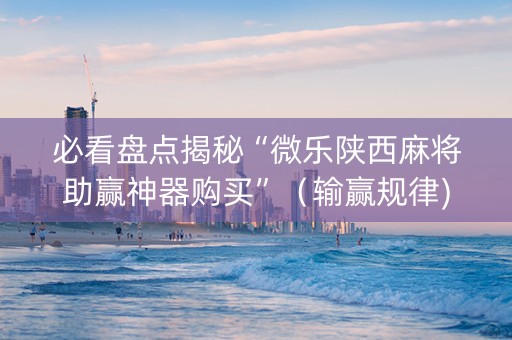 必看盘点揭秘“微乐陕西麻将助赢神器购买”（输赢规律)