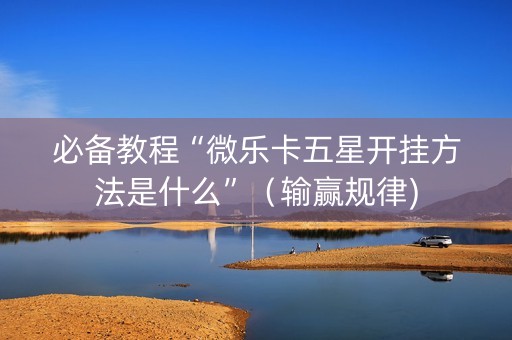 必备教程“微乐卡五星开挂方法是什么”（输赢规律)