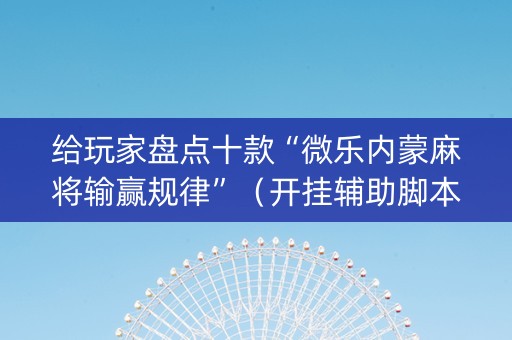给玩家盘点十款“微乐内蒙麻将输赢规律”（开挂辅助脚本)