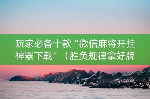 玩家必备十款“微信麻将开挂神器下载”（胜负规律拿好牌)