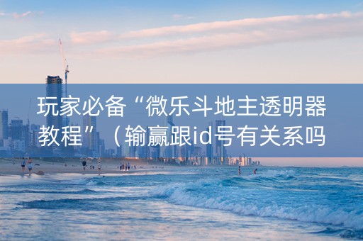 玩家必备“微乐斗地主透明器教程”（输赢跟id号有关系吗)