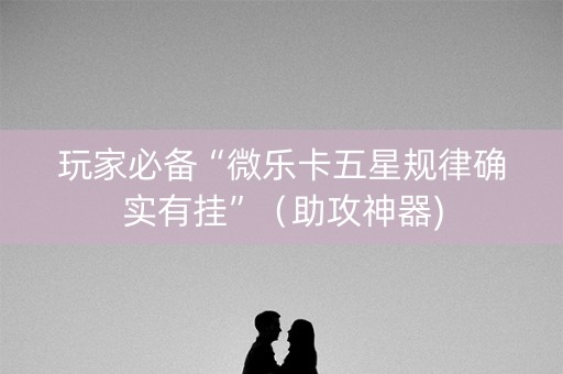 玩家必备“微乐卡五星规律确实有挂”（助攻神器)